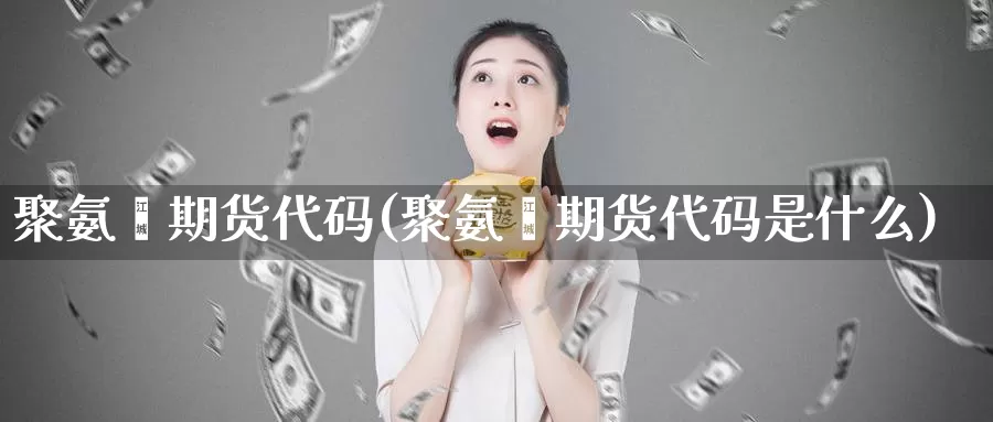 聚氨酯期货代码(聚氨酯期货代码是什么)