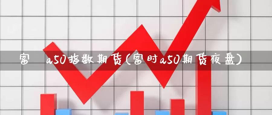 富時a50指数期货(富时a50期货夜盘)