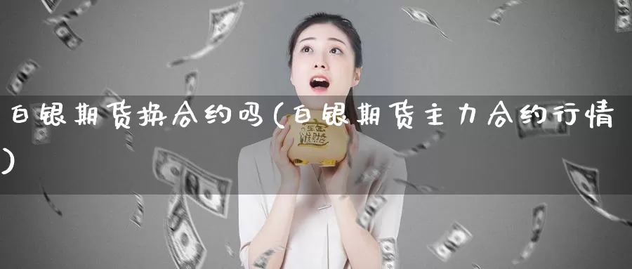 白银期货换合约吗(白银期货主力合约行情)