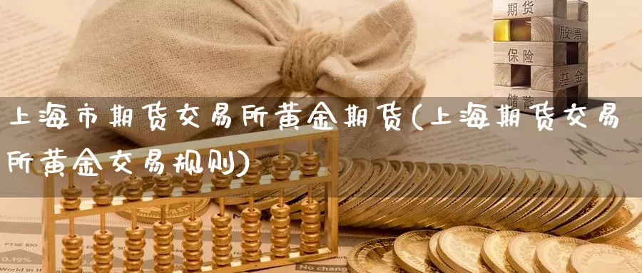 上海市期货交易所黄金期货(上海期货交易所黄金交易规则)