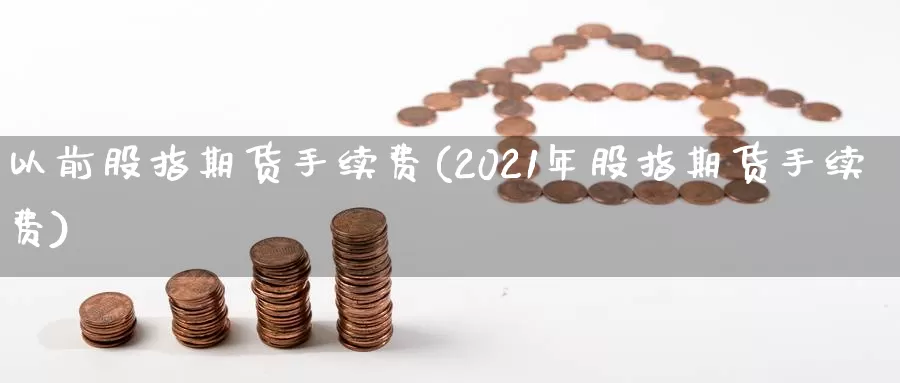 以前股指期货手续费(2021年股指期货手续费)