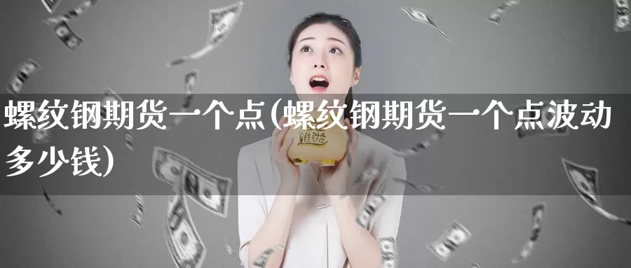 螺纹钢期货一个点(螺纹钢期货一个点波动多少钱)