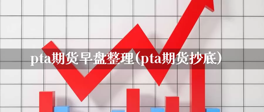 pta期货早盘整理(pta期货抄底)