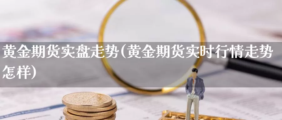 黄金期货实盘走势(黄金期货实时行情走势怎样)