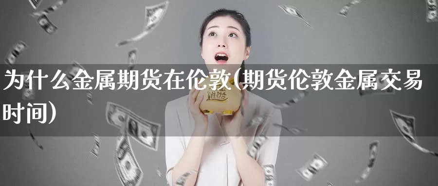 为什么金属期货在伦敦(期货伦敦金属交易时间)