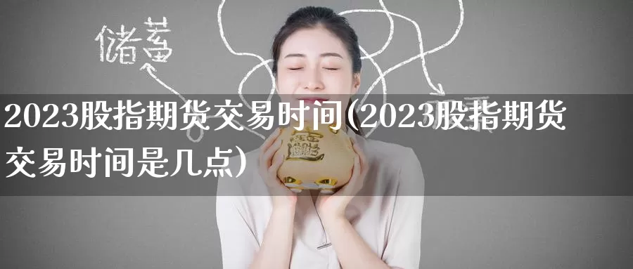 2023股指期货交易时间(2023股指期货交易时间是几点)