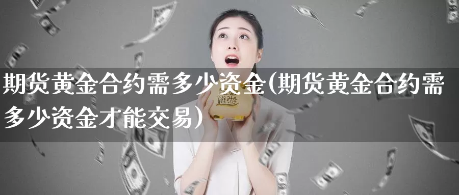 期货黄金合约需多少资金(期货黄金合约需多少资金才能交易)