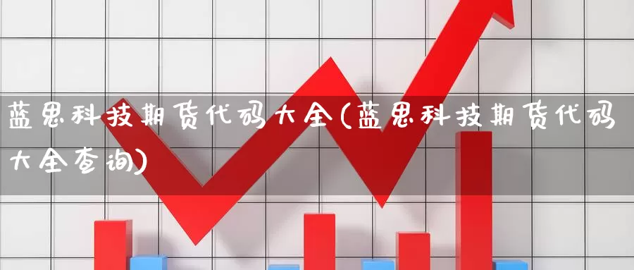 蓝思科技期货代码大全(蓝思科技期货代码大全查询)