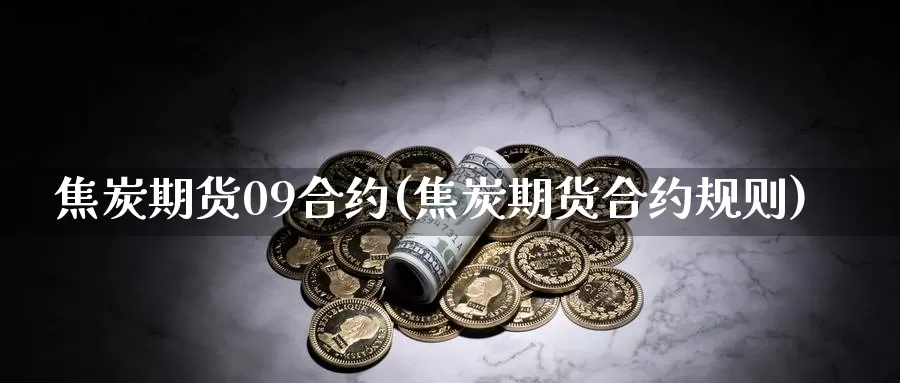 焦炭期货09合约(焦炭期货合约规则)