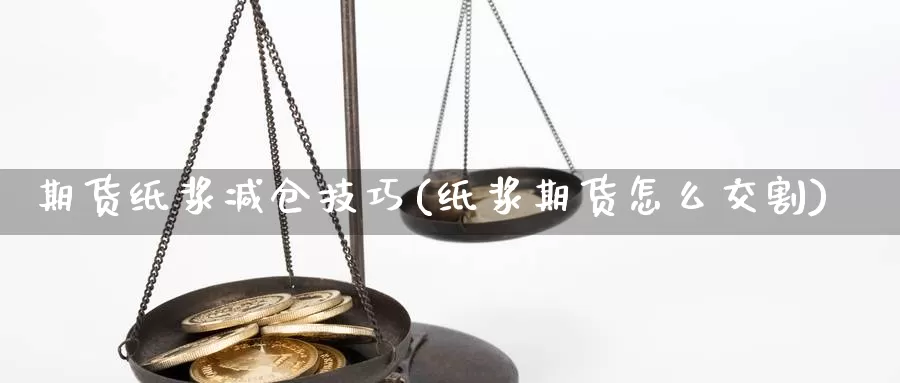 期货纸浆减仓技巧(纸浆期货怎么交割)