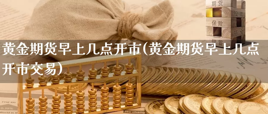 黄金期货早上几点开市(黄金期货早上几点开市交易)