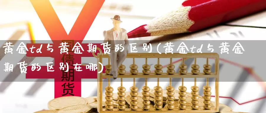 黄金td与黄金期货的区别(黄金td与黄金期货的区别在哪)