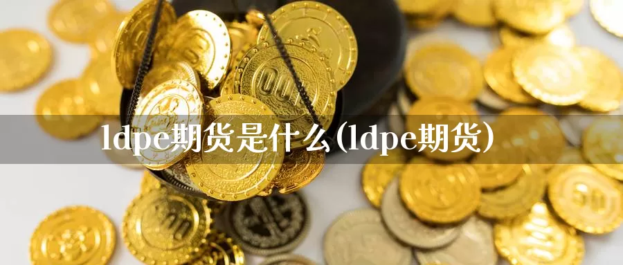 ldpe期货是什么(ldpe期货)