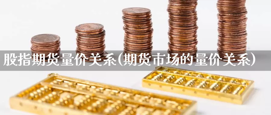 股指期货量价关系(期货市场的量价关系)