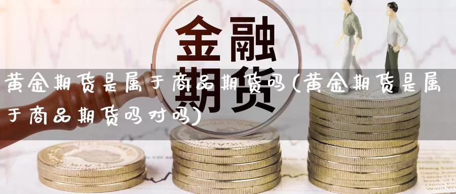 黄金期货是属于商品期货吗(黄金期货是属于商品期货吗对吗)