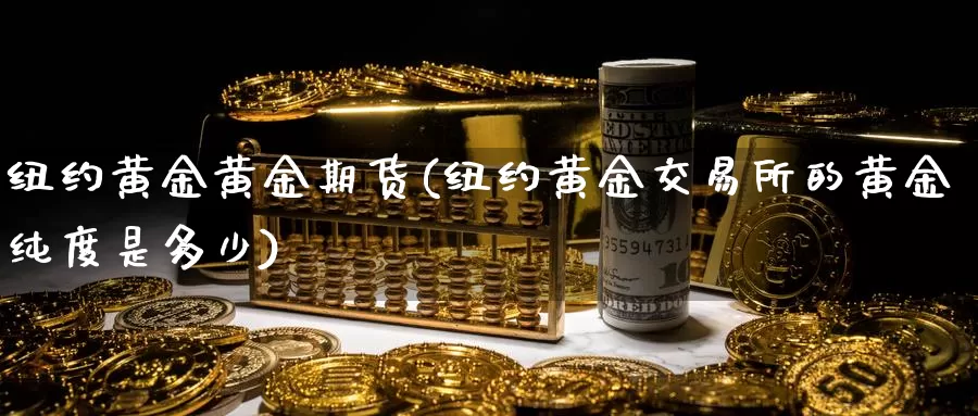 纽约黄金黄金期货(纽约黄金交易所的黄金纯度是多少)