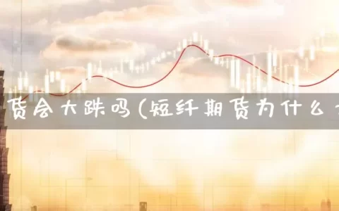 短纤期货会大跌吗(短纤期货为什么大跌)