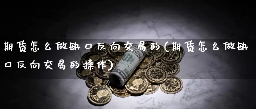 期货怎么做缺口反向交易的(期货怎么做缺口反向交易的操作)