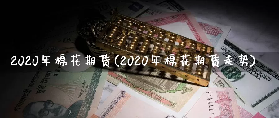 2020年棉花期货(2020年棉花期货走势)