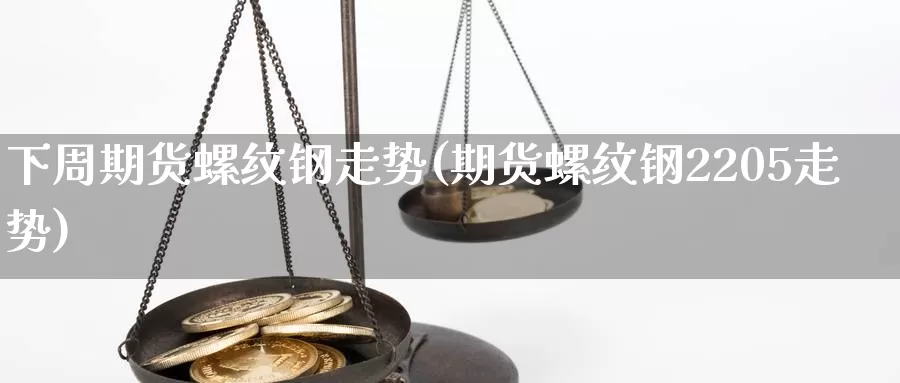 下周期货螺纹钢走势(期货螺纹钢2205走势)