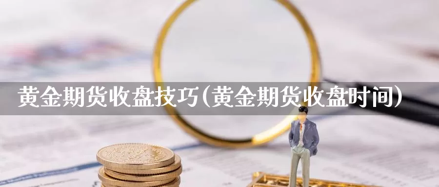 黄金期货收盘技巧(黄金期货收盘时间)