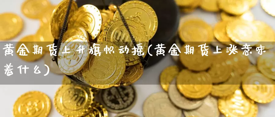 黄金期货上升旗帜动摇(黄金期货上涨意味着什么)