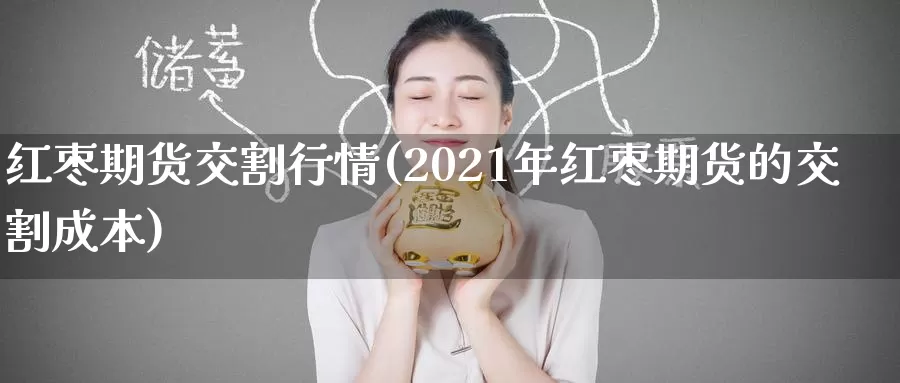 红枣期货交割行情(2021年红枣期货的交割成本)