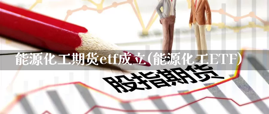 能源化工期货etf成立(能源化工ETF)