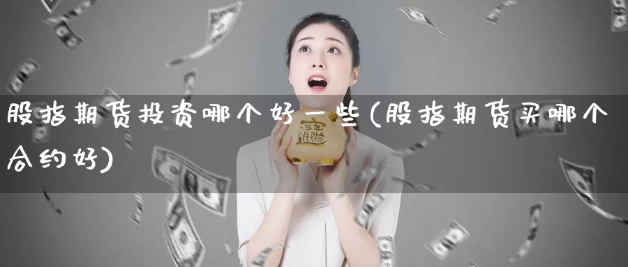 股指期货投资哪个好一些(股指期货买哪个合约好)