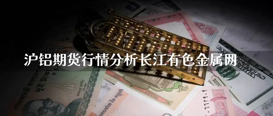 沪铝期货行情分析长江有色金属网