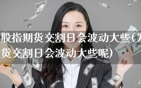 为什么股指期货交割日会波动大些(为什么股指期货交割日会波动大些呢)