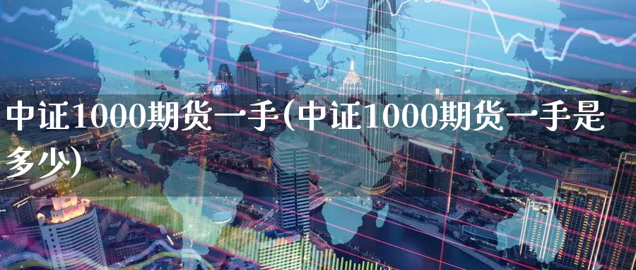 中证1000期货一手(中证1000期货一手是多少)