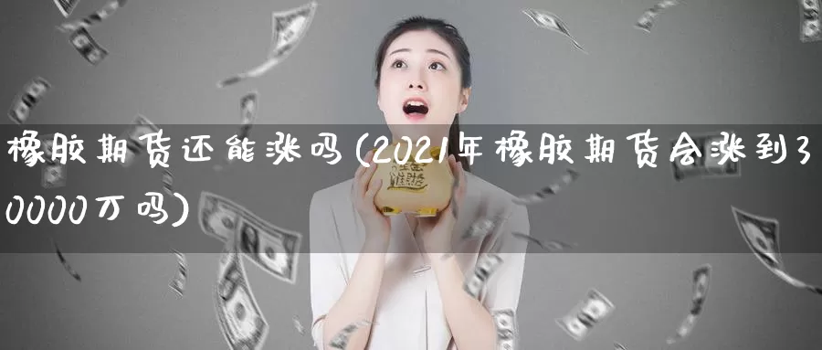 橡胶期货还能涨吗(2021年橡胶期货会涨到30000万吗)