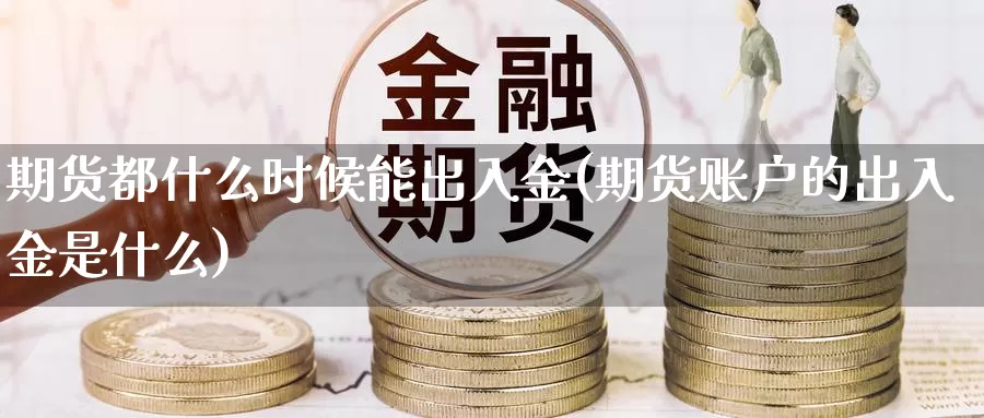 期货都什么时候能出入金(期货账户的出入金是什么)