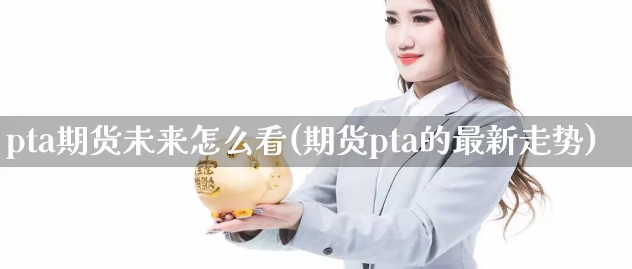 pta期货未来怎么看(期货pta的最新走势)