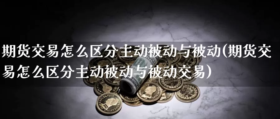 期货交易怎么区分主动被动与被动(期货交易怎么区分主动被动与被动交易)