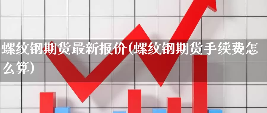 螺纹钢期货最新报价(螺纹钢期货手续费怎么算)