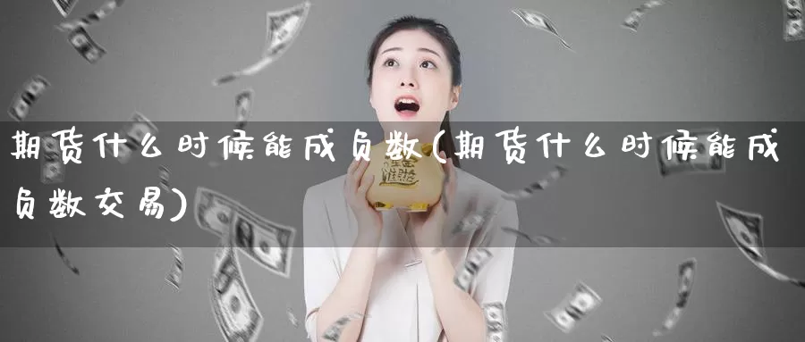 期货什么时候能成负数(期货什么时候能成负数交易)