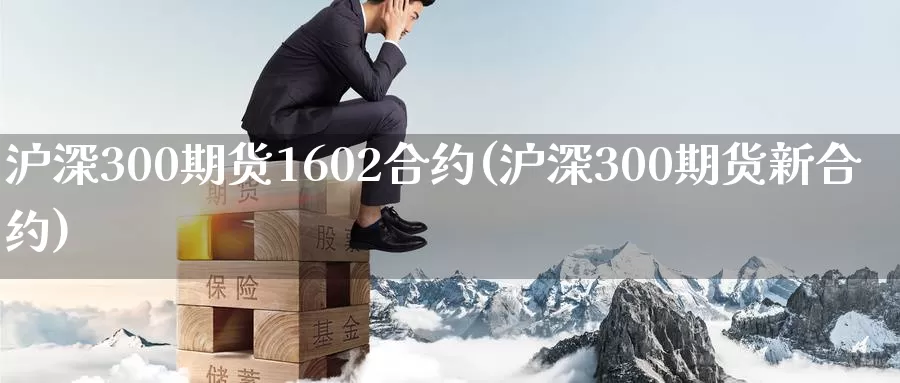 沪深300期货1602合约(沪深300期货新合约)