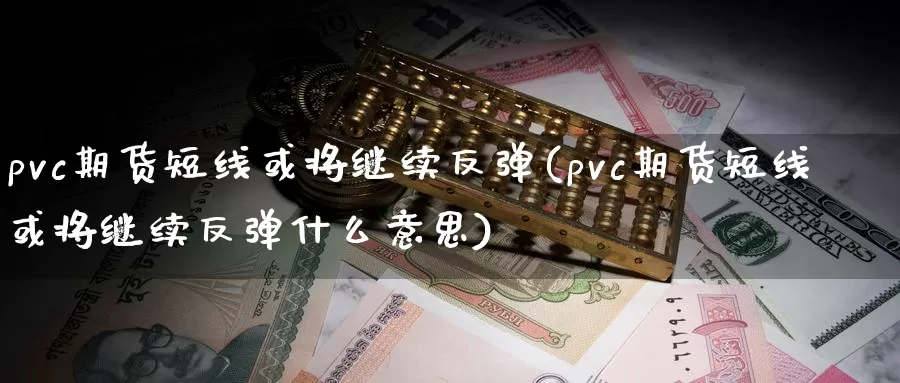 pvc期货短线或将继续反弹(pvc期货短线或将继续反弹什么意思)