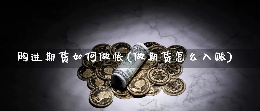 购进期货如何做帐(做期货怎么入账)