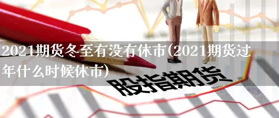 2021期货冬至有没有休市(2021期货过年什么时候休市)