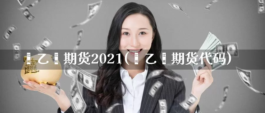 苯乙烯期货2021(苯乙烯期货代码)