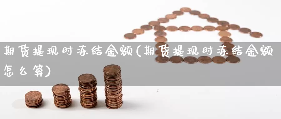 期货提现时冻结金额(期货提现时冻结金额怎么算)