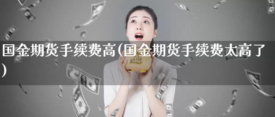 国金期货手续费高(国金期货手续费太高了)