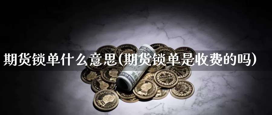 期货锁单什么意思(期货锁单是收费的吗)