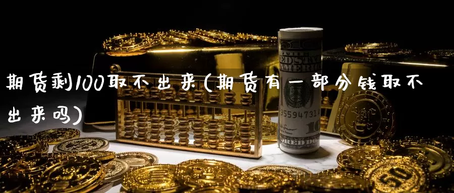 期货剩100取不出来(期货有一部分钱取不出来吗)