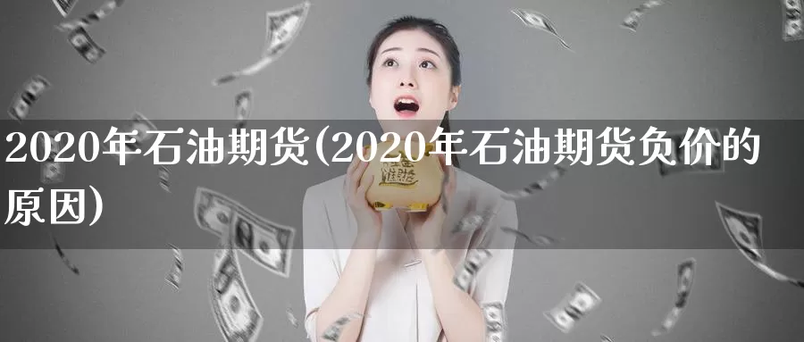 2020年石油期货(2020年石油期货负价的原因)