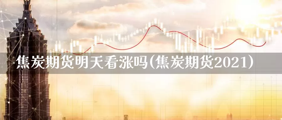 焦炭期货明天看涨吗(焦炭期货2021)