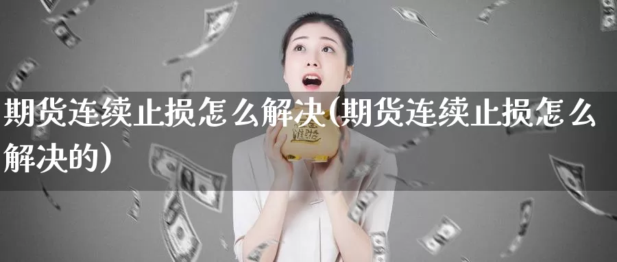 期货连续止损怎么解决(期货连续止损怎么解决的)